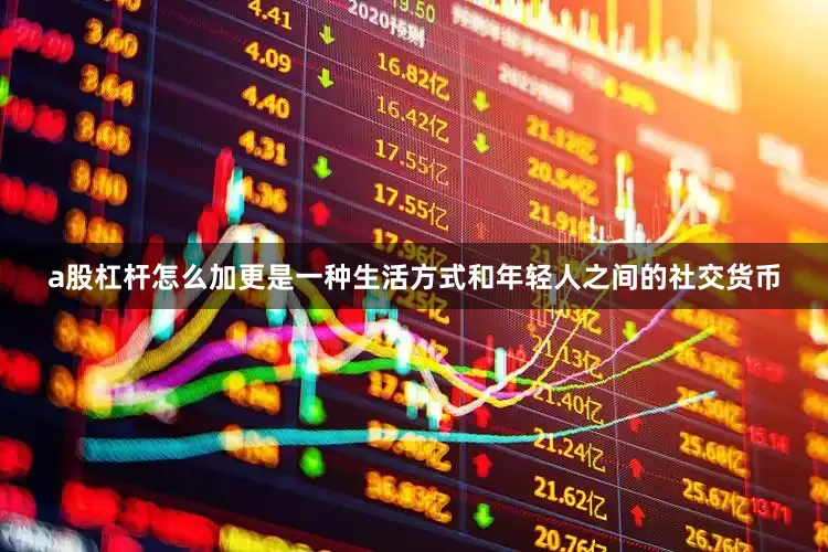 a股杠杆怎么加更是一种生活方式和年轻人之间的社交货币