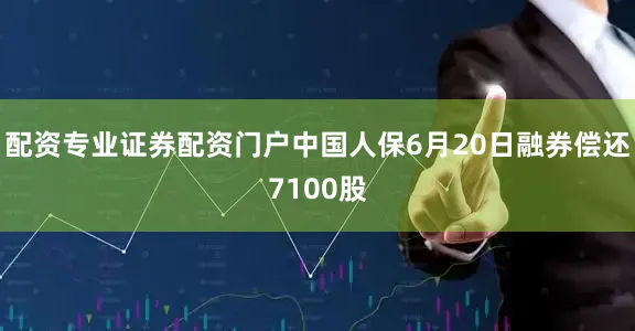 配资专业证券配资门户中国人保6月20日融券偿还7100股
