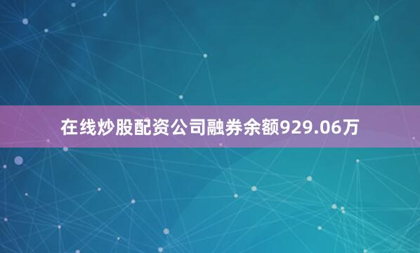 在线炒股配资公司融券余额929.06万