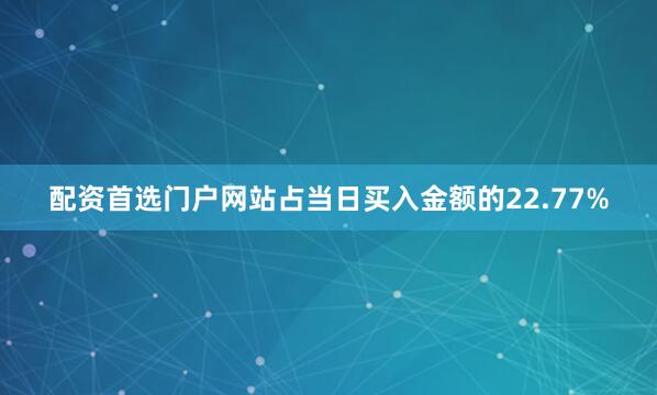 配资首选门户网站占当日买入金额的22.77%