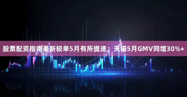 股票配资指南最新较单5月有所提速；天猫5月GMV同增30%+