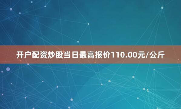 开户配资炒股当日最高报价110.00元/公斤