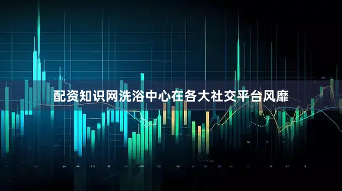 配资知识网洗浴中心在各大社交平台风靡