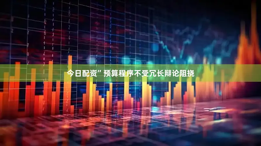 今日配资”　　预算程序不受冗长辩论阻挠