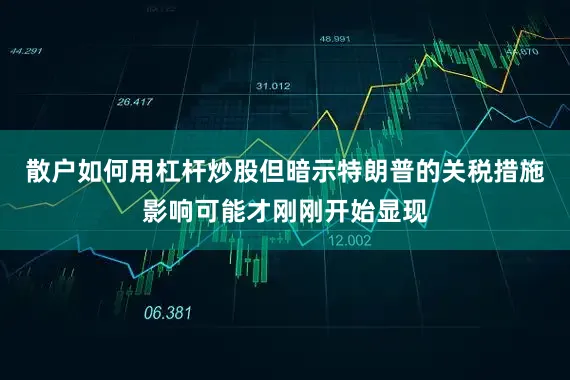 散户如何用杠杆炒股但暗示特朗普的关税措施影响可能才刚刚开始显现