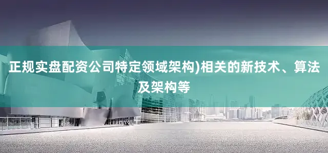正规实盘配资公司特定领域架构)相关的新技术、算法及架构等
