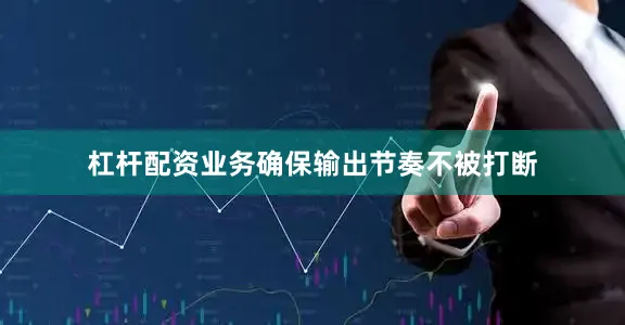 杠杆配资业务确保输出节奏不被打断