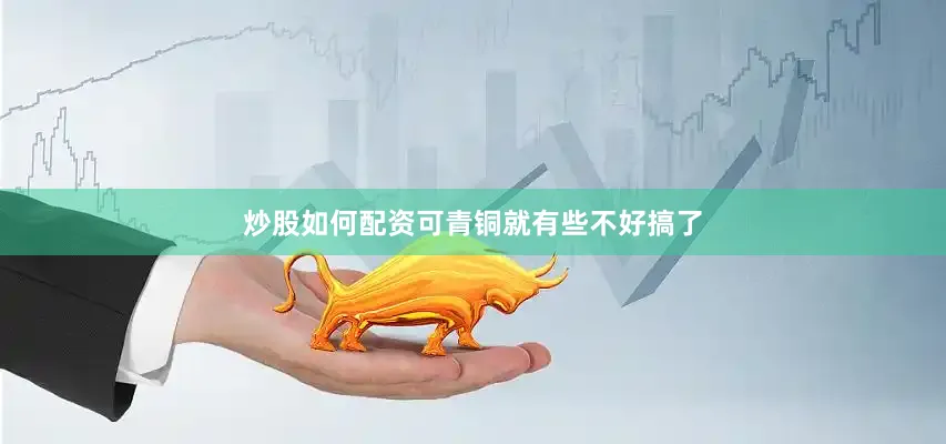炒股如何配资可青铜就有些不好搞了