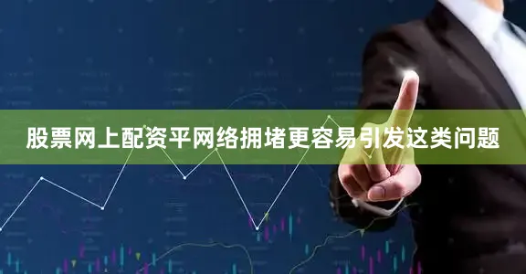 股票网上配资平网络拥堵更容易引发这类问题