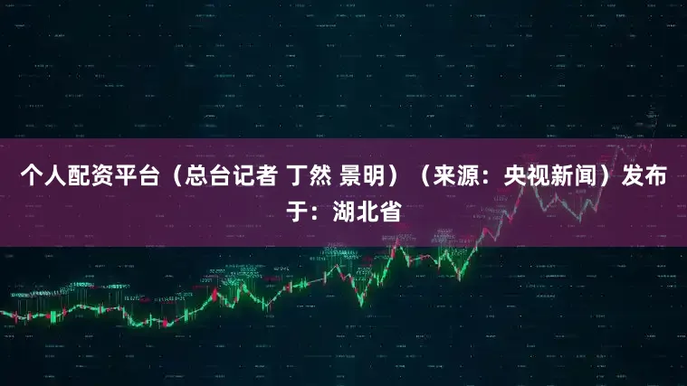 个人配资平台（总台记者 丁然 景明）（来源：央视新闻）发布于：湖北省