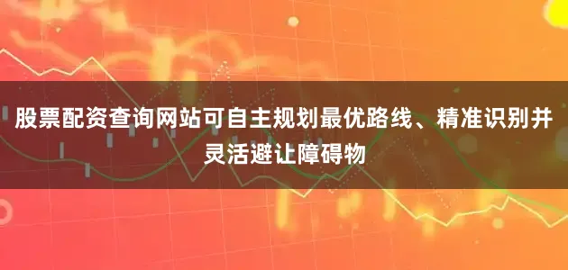 股票配资查询网站可自主规划最优路线、精准识别并灵活避让障碍物