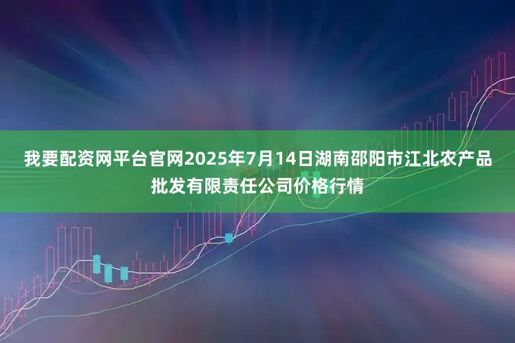 我要配资网平台官网2025年7月14日湖南邵阳市江北农产品批发有限责任公司价格行情