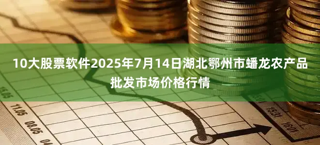 10大股票软件2025年7月14日湖北鄂州市蟠龙农产品批发市场价格行情