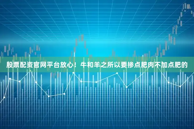 股票配资官网平台放心！牛和羊之所以要掺点肥肉不加点肥的