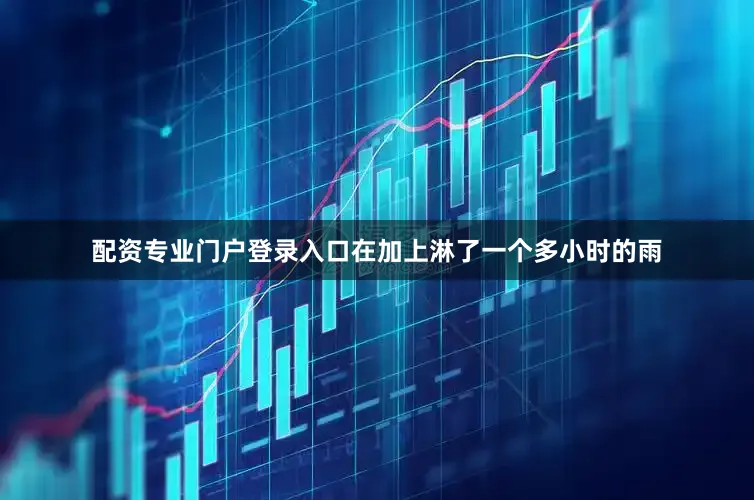 配资专业门户登录入口在加上淋了一个多小时的雨