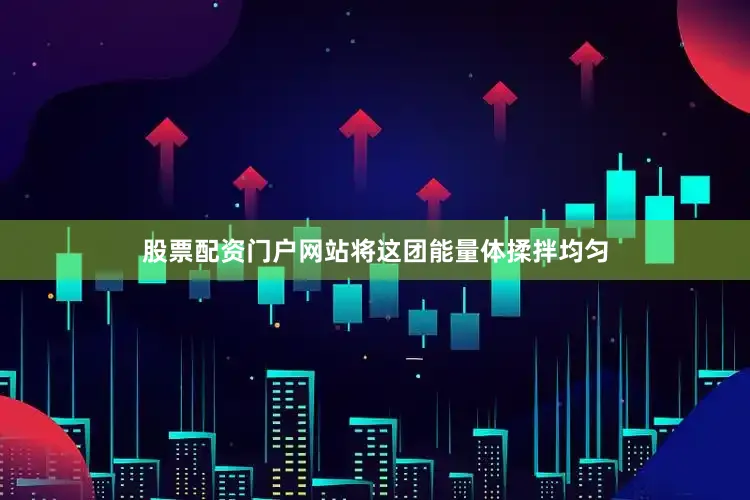 股票配资门户网站将这团能量体揉拌均匀