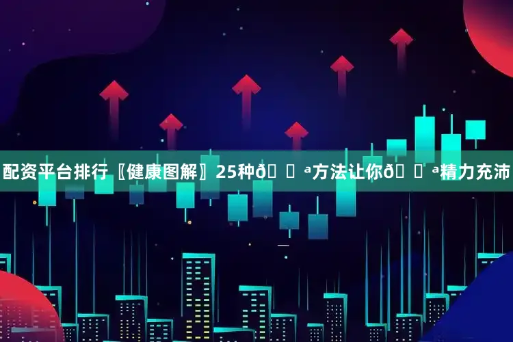 配资平台排行〖健康图解〗25种💪方法让你💪精力充沛