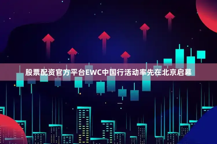 股票配资官方平台EWC中国行活动率先在北京启幕