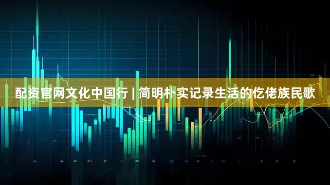 配资官网文化中国行 | 简明朴实记录生活的仡佬族民歌