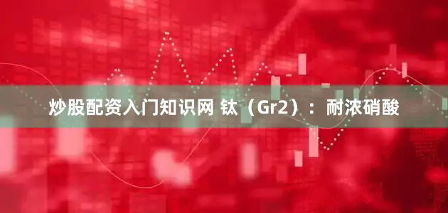 炒股配资入门知识网 钛（Gr2）：耐浓硝酸