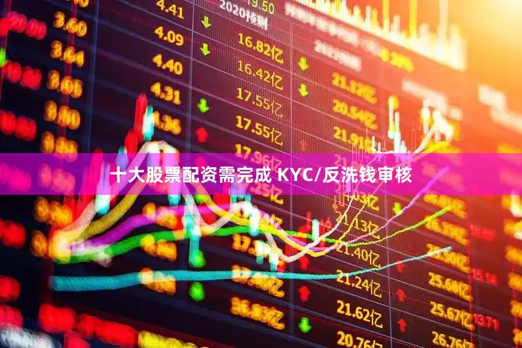十大股票配资需完成 KYC/反洗钱审核
