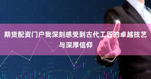 期货配资门户我深刻感受到古代工匠的卓越技艺与深厚信仰