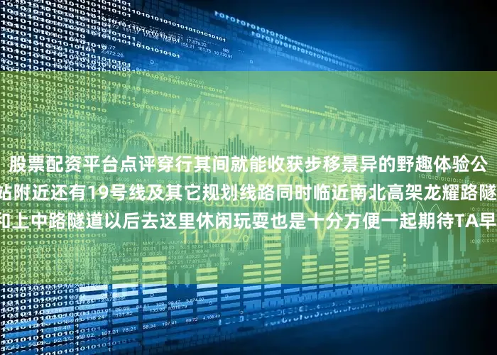 股票配资平台点评穿行其间就能收获步移景异的野趣体验公园毗邻地铁8号线凌兆新村站附近还有19号线及其它规划线路同时临近南北高架龙耀路隧道和上中路隧道以后去这里休闲玩耍也是十分方便一起期待TA早日官宣开放吧到时候再相约走起哦！